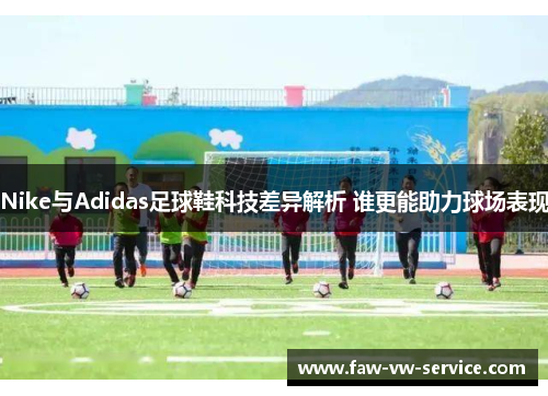 Nike与Adidas足球鞋科技差异解析 谁更能助力球场表现
