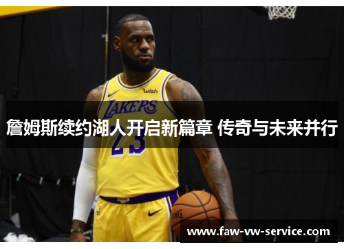 詹姆斯续约湖人开启新篇章 传奇与未来并行