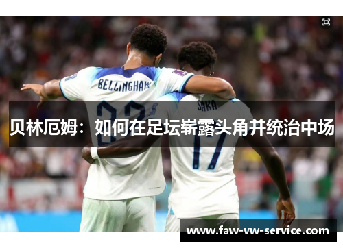 贝林厄姆：如何在足坛崭露头角并统治中场