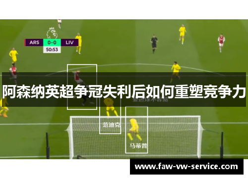 阿森纳英超争冠失利后如何重塑竞争力