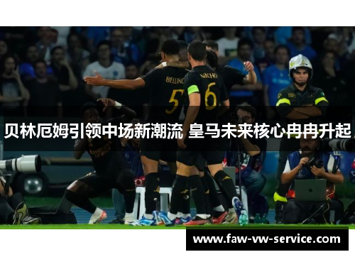 贝林厄姆引领中场新潮流 皇马未来核心冉冉升起
