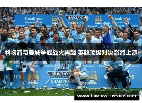 利物浦与曼城争冠战火再起 英超顶级对决激烈上演