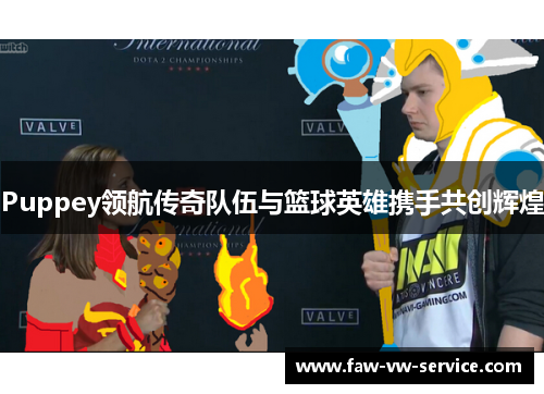 Puppey领航传奇队伍与篮球英雄携手共创辉煌