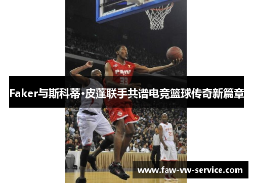 Faker与斯科蒂·皮蓬联手共谱电竞篮球传奇新篇章