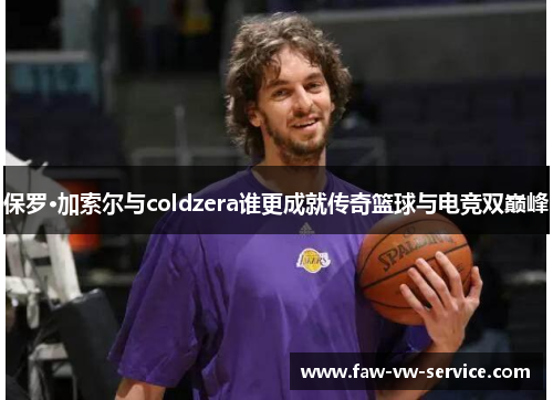 保罗·加索尔与coldzera谁更成就传奇篮球与电竞双巅峰