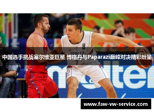 中国选手挑战塞尔维亚巨星 博格丹与Paparazi巅峰对决精彩纷呈
