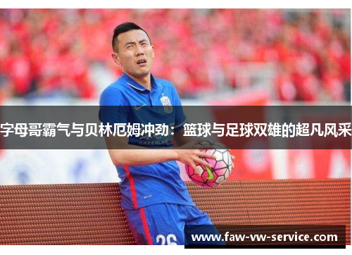 字母哥霸气与贝林厄姆冲劲：篮球与足球双雄的超凡风采