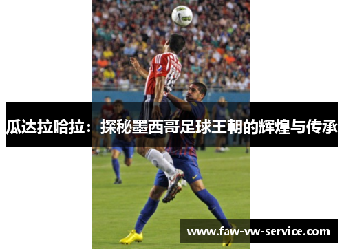 瓜达拉哈拉：探秘墨西哥足球王朝的辉煌与传承