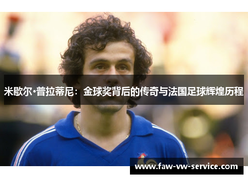 米歇尔·普拉蒂尼：金球奖背后的传奇与法国足球辉煌历程