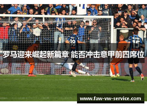 罗马迎来崛起新篇章 能否冲击意甲前四席位