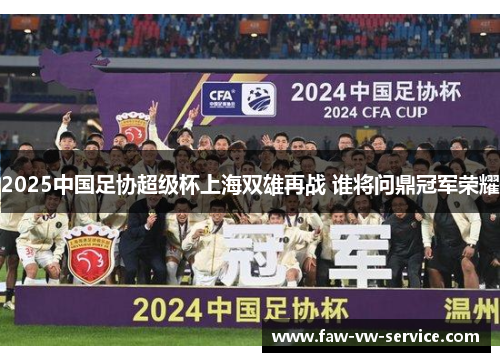 2025中国足协超级杯上海双雄再战 谁将问鼎冠军荣耀
