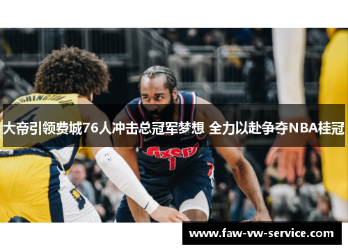 大帝引领费城76人冲击总冠军梦想 全力以赴争夺NBA桂冠