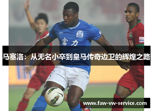 马塞洛：从无名小卒到皇马传奇边卫的辉煌之路