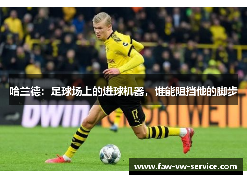 哈兰德：足球场上的进球机器，谁能阻挡他的脚步