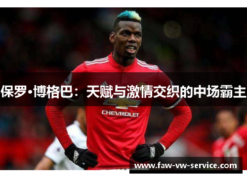 保罗·博格巴：天赋与激情交织的中场霸主