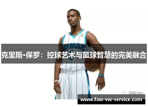克里斯·保罗：控球艺术与篮球智慧的完美融合