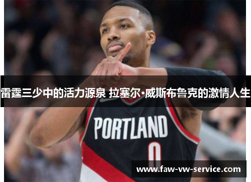 雷霆三少中的活力源泉 拉塞尔·威斯布鲁克的激情人生