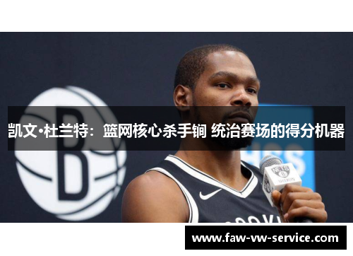 凯文·杜兰特：篮网核心杀手锏 统治赛场的得分机器