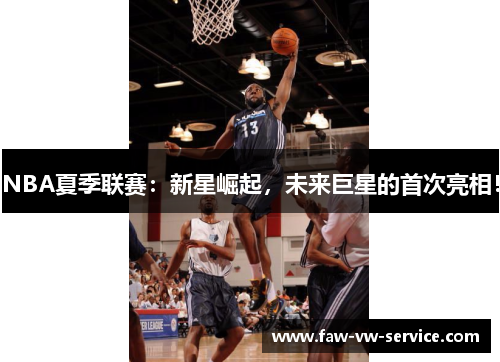 NBA夏季联赛：新星崛起，未来巨星的首次亮相！