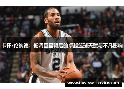 卡怀·伦纳德：低调巨星背后的卓越篮球天赋与不凡影响