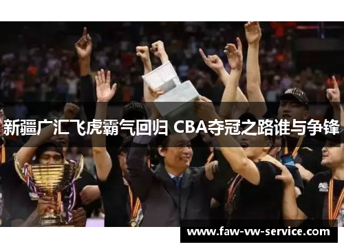 新疆广汇飞虎霸气回归 CBA夺冠之路谁与争锋