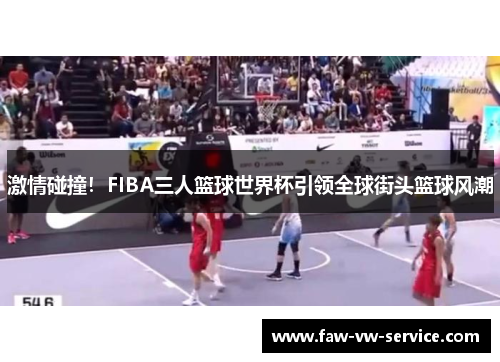 激情碰撞！FIBA三人篮球世界杯引领全球街头篮球风潮