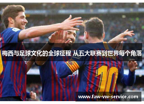梅西与足球文化的全球征程 从五大联赛到世界每个角落