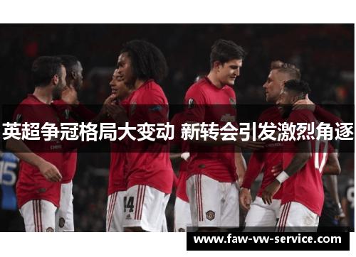 英超争冠格局大变动 新转会引发激烈角逐