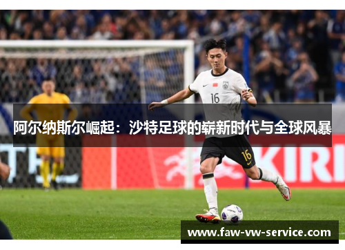 阿尔纳斯尔崛起：沙特足球的崭新时代与全球风暴