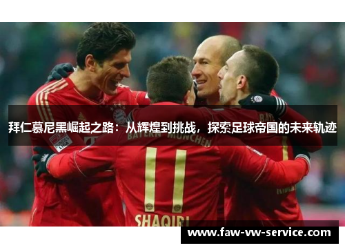 拜仁慕尼黑崛起之路：从辉煌到挑战，探索足球帝国的未来轨迹