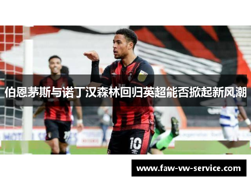 伯恩茅斯与诺丁汉森林回归英超能否掀起新风潮
