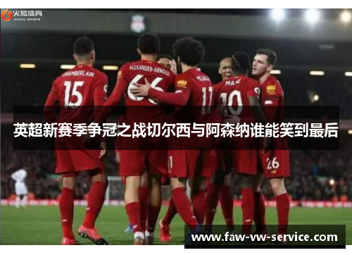 英超新赛季争冠之战切尔西与阿森纳谁能笑到最后